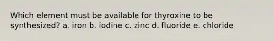 Which element must be available for thyroxine to be synthesized? a. iron b. iodine c. zinc d. fluoride e. chloride