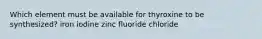 Which element must be available for thyroxine to be synthesized?​ ​iron ​iodine ​zinc ​fluoride ​chloride