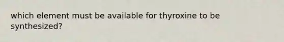 which element must be available for thyroxine to be synthesized?