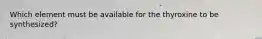Which element must be available for the thyroxine to be synthesized?
