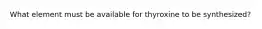 What element must be available for thyroxine to be synthesized?