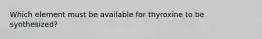 Which element must be available for thyroxine to be synthesized?​