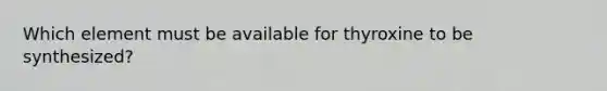 Which element must be available for thyroxine to be synthesized?​
