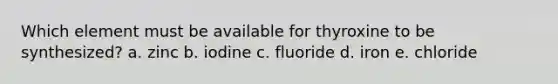 Which element must be available for thyroxine to be synthesized? a. zinc b. iodine c. fluoride d. iron e. chloride