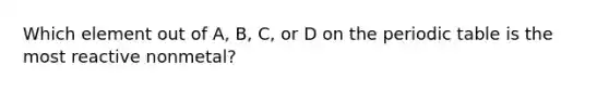 Which element out of A, B, C, or D on the periodic table is the most reactive nonmetal?