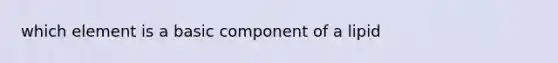 which element is a basic component of a lipid