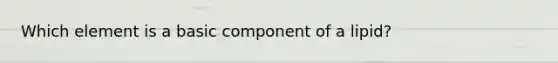 Which element is a basic component of a lipid?