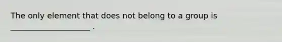 The only element that does not belong to a group is ____________________ .