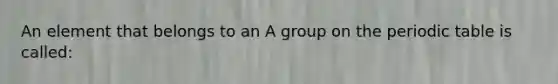 An element that belongs to an A group on <a href='https://www.questionai.com/knowledge/kIrBULvFQz-the-periodic-table' class='anchor-knowledge'>the periodic table</a> is called: