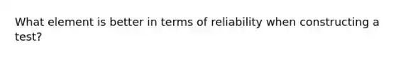What element is better in terms of reliability when constructing a test?
