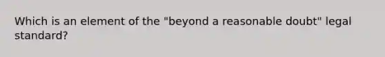 Which is an element of the "beyond a reasonable doubt" legal standard?