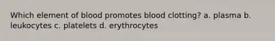 Which element of blood promotes blood clotting? a. plasma b. leukocytes c. platelets d. erythrocytes