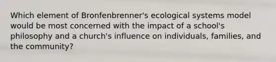 Which element of Bronfenbrenner's ecological systems model would be most concerned with the impact of a school's philosophy and a church's influence on individuals, families, and the community?