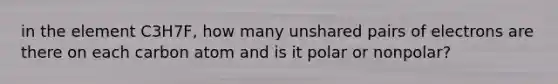 in the element C3H7F, how many unshared pairs of electrons are there on each carbon atom and is it polar or nonpolar?