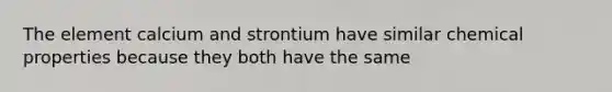 The element calcium and strontium have similar chemical properties because they both have the same