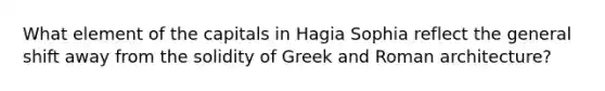 What element of the capitals in Hagia Sophia reflect the general shift away from the solidity of Greek and Roman architecture?