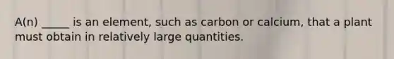 A(n) _____ is an element, such as carbon or calcium, that a plant must obtain in relatively large quantities.