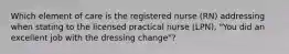 Which element of care is the registered nurse (RN) addressing when stating to the licensed practical nurse (LPN), "You did an excellent job with the dressing change"?