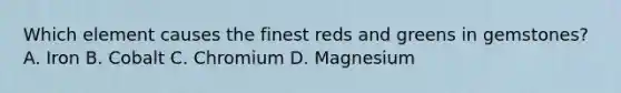 Which element causes the finest reds and greens in gemstones? A. Iron B. Cobalt C. Chromium D. Magnesium