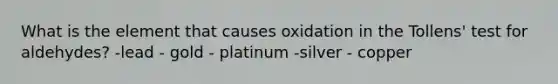 What is the element that causes oxidation in the Tollens' test for aldehydes? -lead - gold - platinum -silver - copper