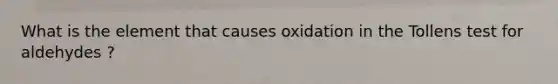 What is the element that causes oxidation in the Tollens test for aldehydes ?