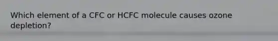 Which element of a CFC or HCFC molecule causes ozone depletion?