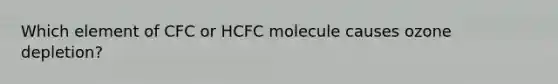 Which element of CFC or HCFC molecule causes ozone depletion?