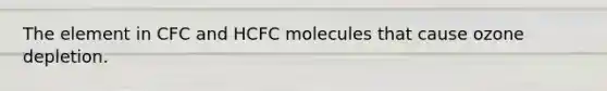 The element in CFC and HCFC molecules that cause ozone depletion.