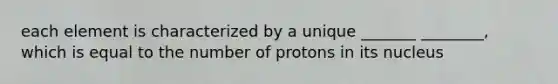 each element is characterized by a unique _______ ________, which is equal to the number of protons in its nucleus