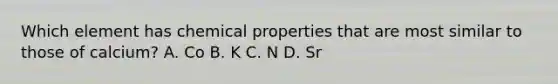 Which element has chemical properties that are most similar to those of calcium? A. Co B. K C. N D. Sr