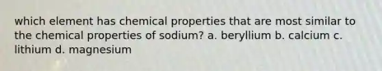 which element has chemical properties that are most similar to the chemical properties of sodium? a. beryllium b. calcium c. lithium d. magnesium