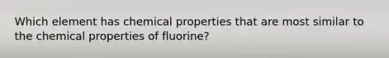 Which element has chemical properties that are most similar to the chemical properties of fluorine?