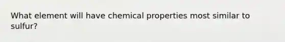 What element will have chemical properties most similar to sulfur?