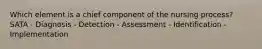 Which element is a chief component of the nursing process? SATA - Diagnosis - Detection - Assessment - Identification - Implementation