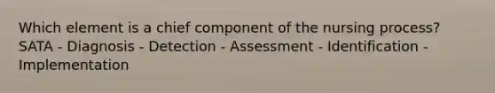 Which element is a chief component of the nursing process? SATA - Diagnosis - Detection - Assessment - Identification - Implementation