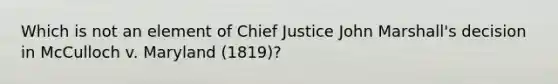 Which is not an element of Chief Justice John Marshall's decision in McCulloch v. Maryland (1819)?