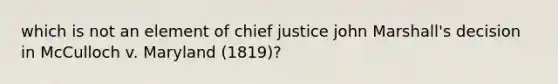 which is not an element of chief justice john Marshall's decision in McCulloch v. Maryland (1819)?