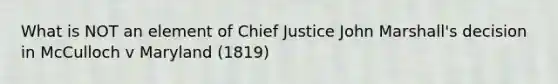 What is NOT an element of Chief Justice John Marshall's decision in McCulloch v Maryland (1819)