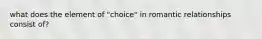 what does the element of "choice" in romantic relationships consist of?