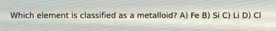 Which element is classified as a metalloid? A) Fe B) Si C) Li D) Cl