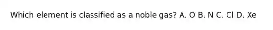 Which element is classified as a noble gas? A. O B. N C. Cl D. Xe