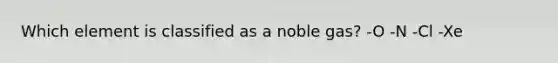 Which element is classified as a noble gas? -O -N -Cl -Xe