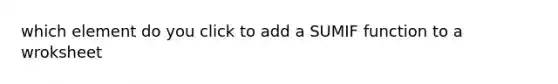 which element do you click to add a SUMIF function to a wroksheet