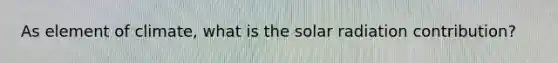 As element of climate, what is the solar radiation contribution?