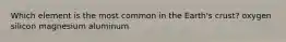 Which element is the most common in the Earth's crust? oxygen silicon magnesium aluminum