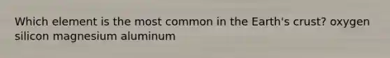 Which element is the most common in the Earth's crust? oxygen silicon magnesium aluminum