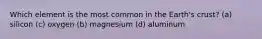 Which element is the most common in the Earth's crust? (a) silicon (c) oxygen (b) magnesium (d) aluminum