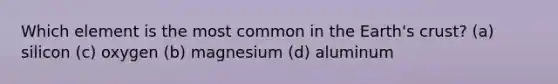 Which element is the most common in the Earth's crust? (a) silicon (c) oxygen (b) magnesium (d) aluminum