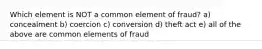 Which element is NOT a common element of fraud? a) concealment b) coercion c) conversion d) theft act e) all of the above are common elements of fraud