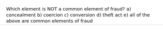 Which element is NOT a common element of fraud? a) concealment b) coercion c) conversion d) theft act e) all of the above are common elements of fraud